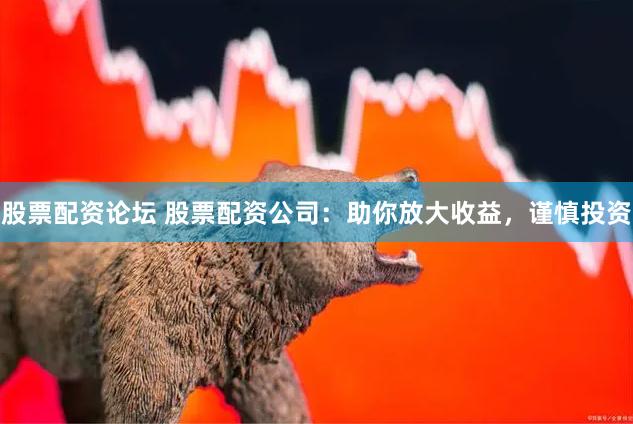 股票配资论坛 股票配资公司：助你放大收益，谨慎投资
