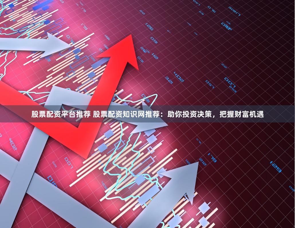 股票配资平台推荐 股票配资知识网推荐：助你投资决策，把握财富机遇