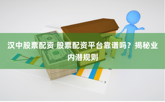 汉中股票配资 股票配资平台靠谱吗？揭秘业内潜规则