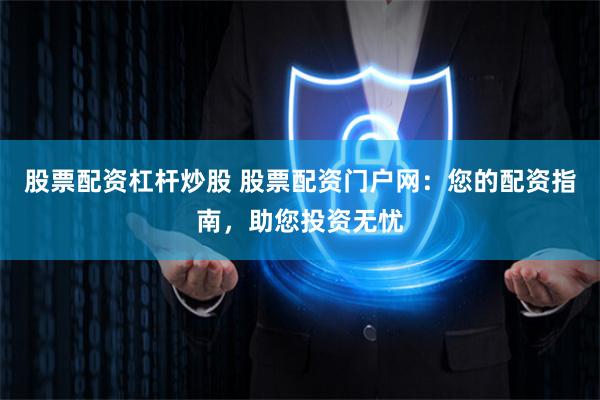 股票配资杠杆炒股 股票配资门户网：您的配资指南，助您投资无忧