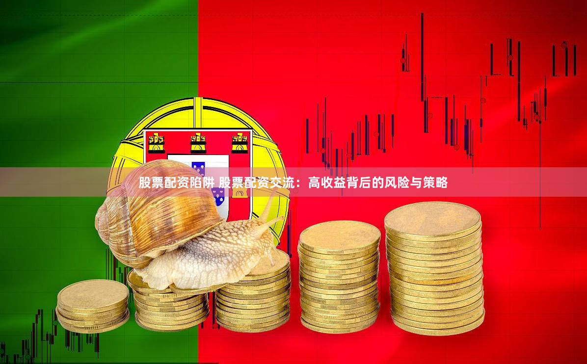 股票配资陷阱 股票配资交流：高收益背后的风险与策略