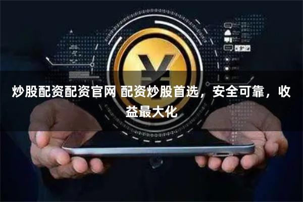 炒股配资配资官网 配资炒股首选，安全可靠，收益最大化