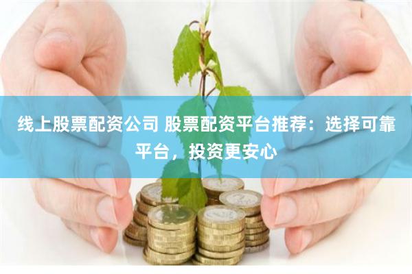 线上股票配资公司 股票配资平台推荐：选择可靠平台，投资更安心