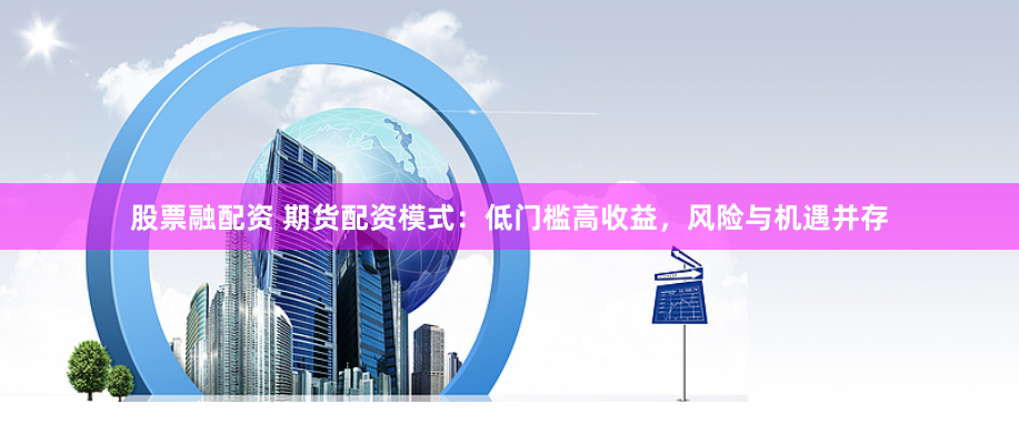 股票融配资 期货配资模式：低门槛高收益，风险与机遇并存