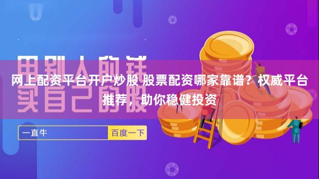 网上配资平台开户炒股 股票配资哪家靠谱？权威平台推荐，助你稳健投资