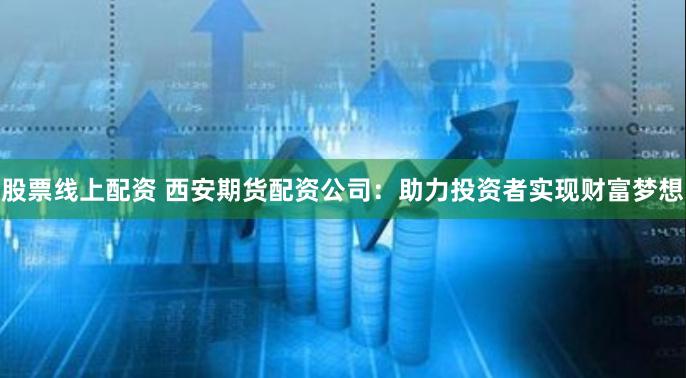 股票线上配资 西安期货配资公司：助力投资者实现财富梦想