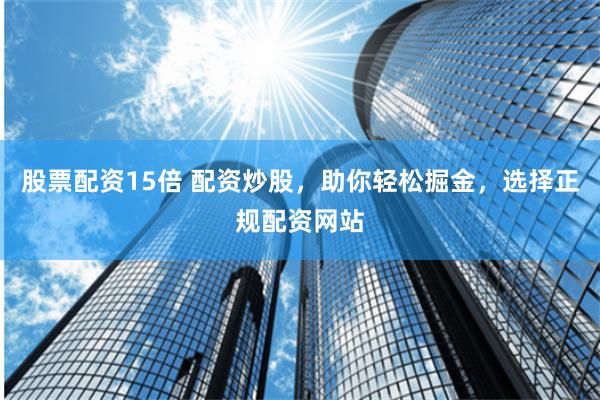 股票配资15倍 配资炒股，助你轻松掘金，选择正规配资网站