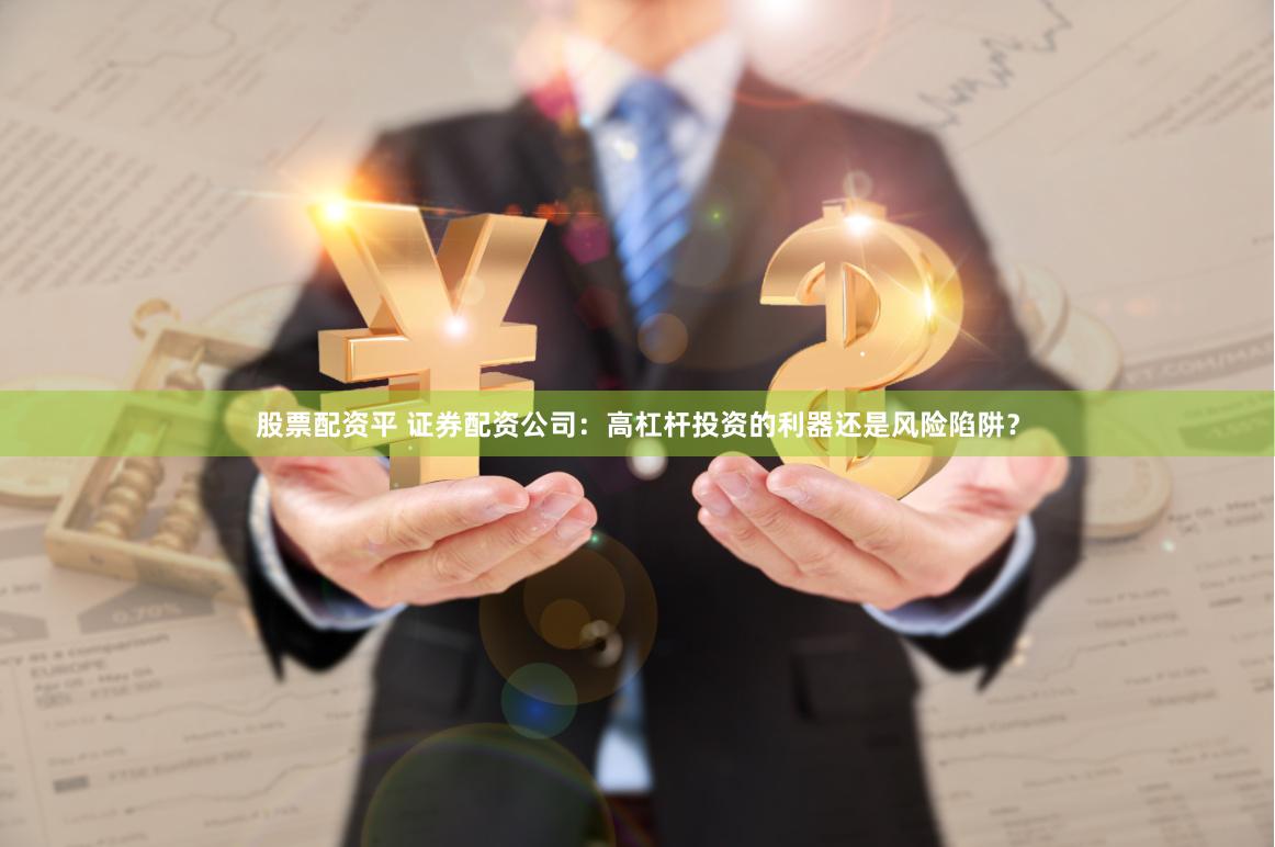 股票配资平 证券配资公司：高杠杆投资的利器还是风险陷阱？