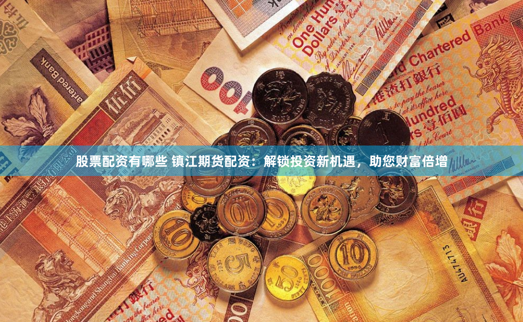 股票配资有哪些 镇江期货配资：解锁投资新机遇，助您财富倍增