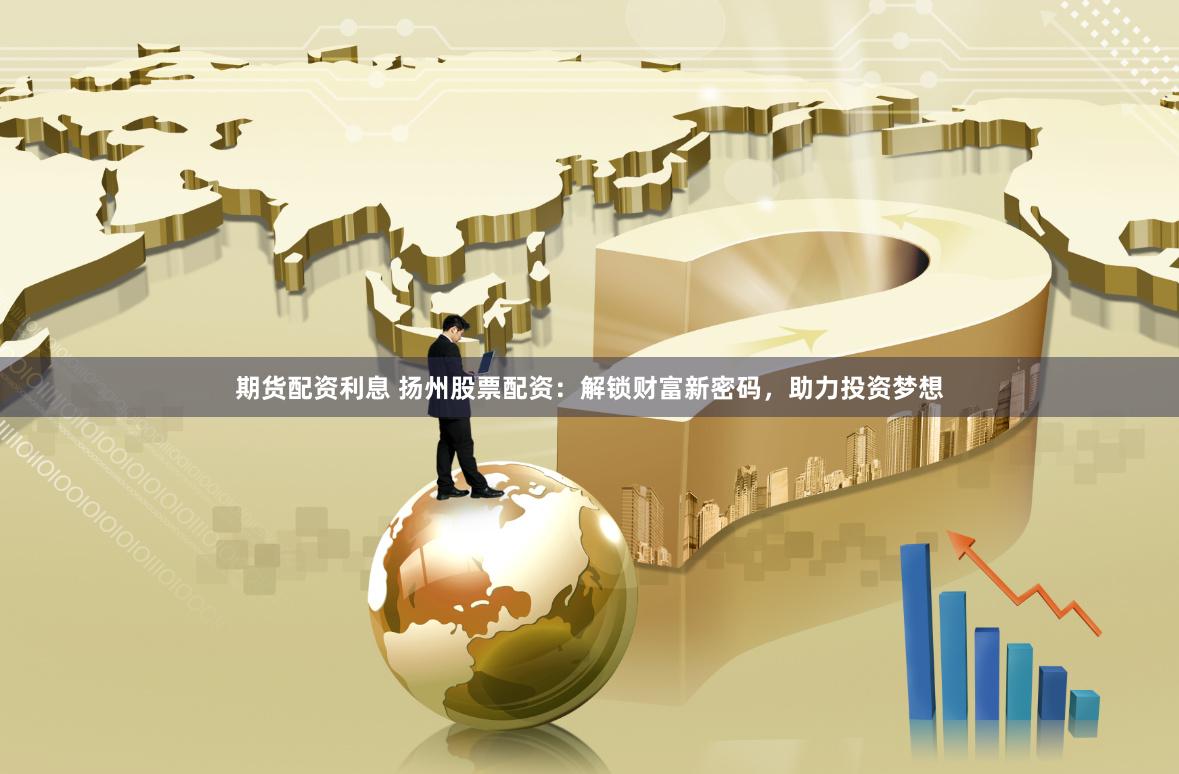 期货配资利息 扬州股票配资：解锁财富新密码，助力投资梦想