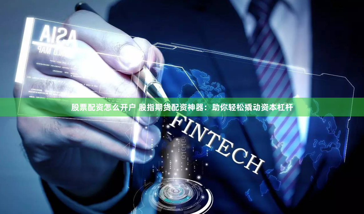 股票配资怎么开户 股指期货配资神器：助你轻松撬动资本杠杆
