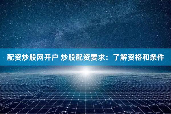 配资炒股网开户 炒股配资要求：了解资格和条件