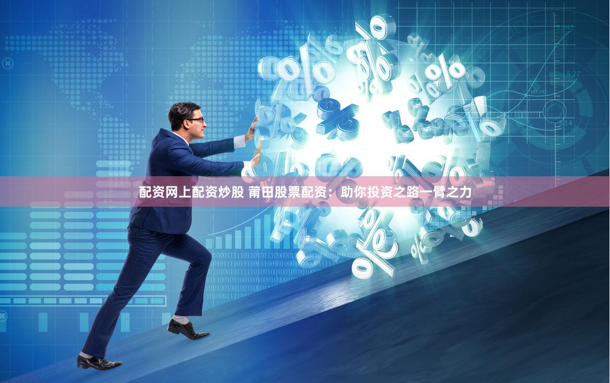 配资网上配资炒股 莆田股票配资：助你投资之路一臂之力