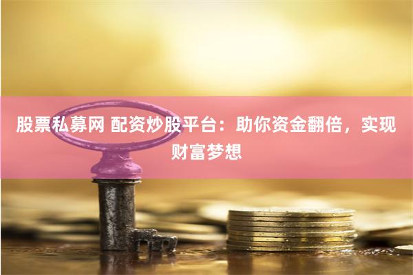 股票私募网 配资炒股平台：助你资金翻倍，实现财富梦想