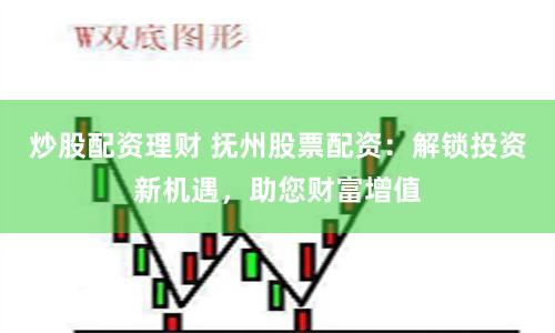 炒股配资理财 抚州股票配资：解锁投资新机遇，助您财富增值
