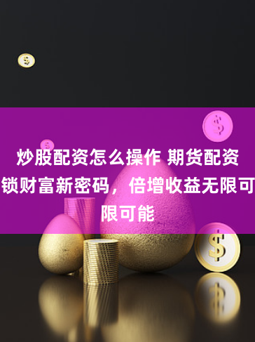炒股配资怎么操作 期货配资解锁财富新密码，倍增收益无限可能
