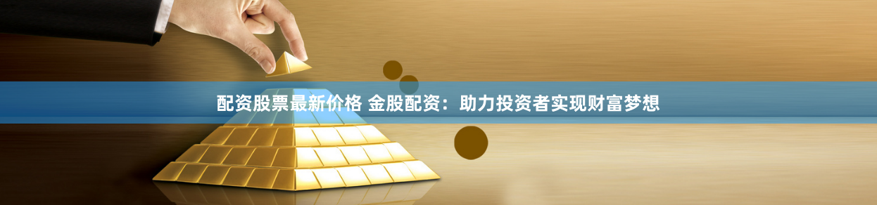 配资股票最新价格 金股配资：助力投资者实现财富梦想