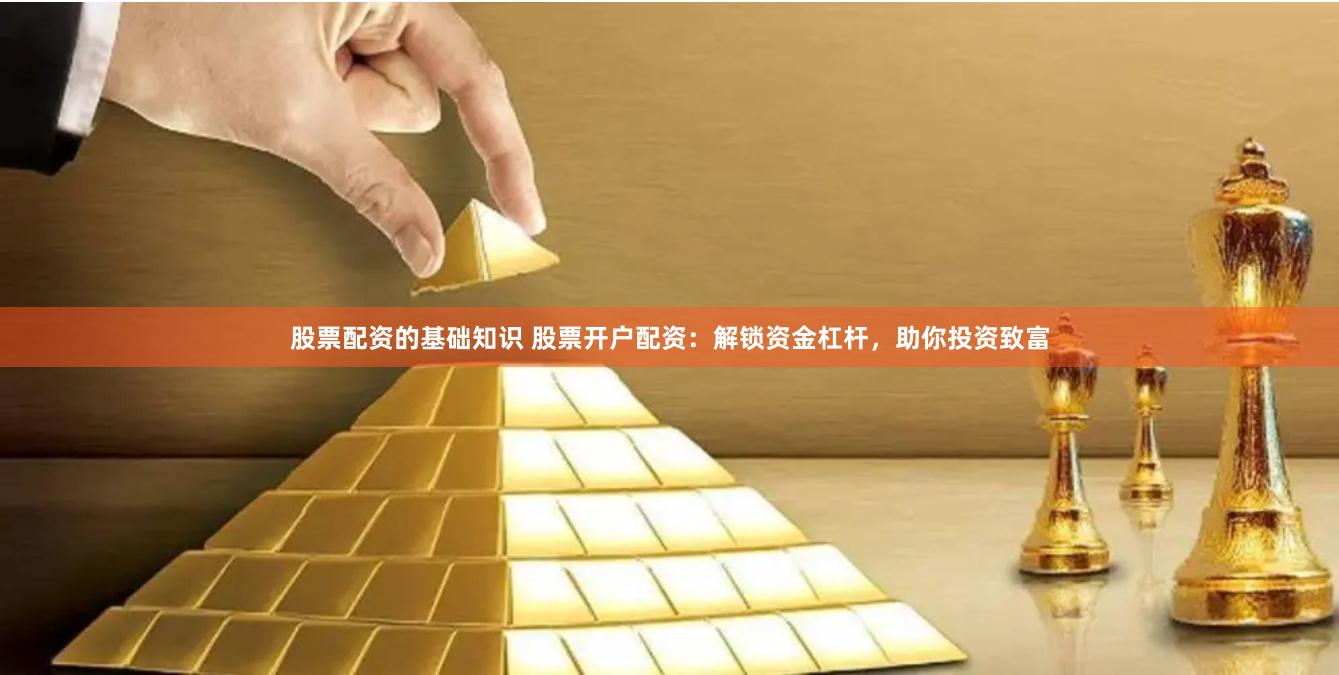 股票配资的基础知识 股票开户配资：解锁资金杠杆，助你投资致富