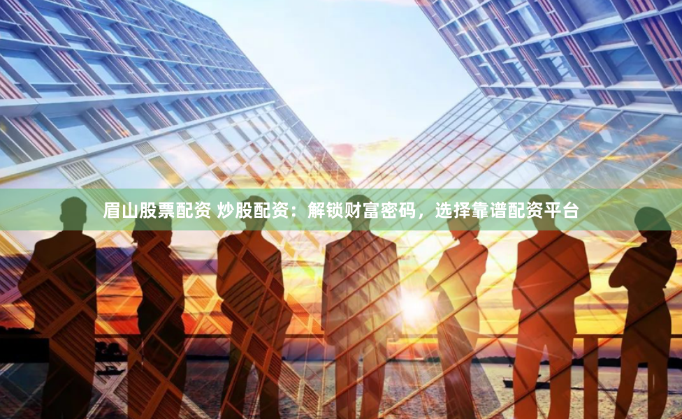 眉山股票配资 炒股配资：解锁财富密码，选择靠谱配资平台