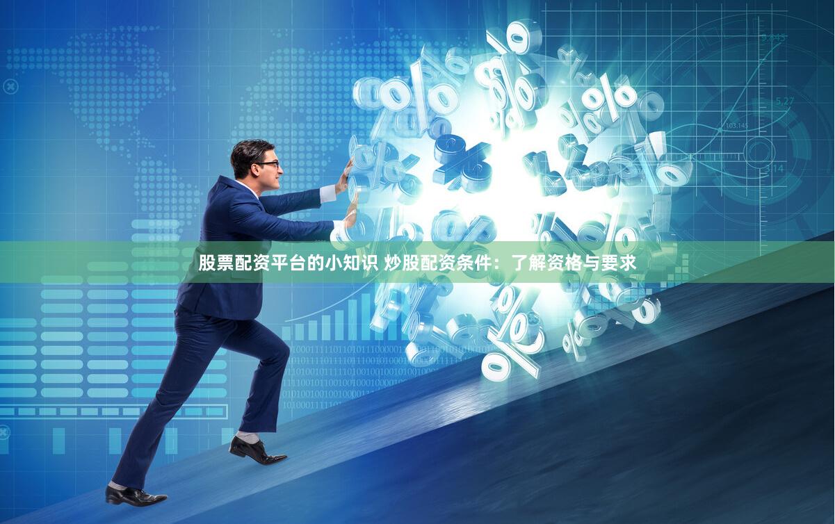 股票配资平台的小知识 炒股配资条件：了解资格与要求