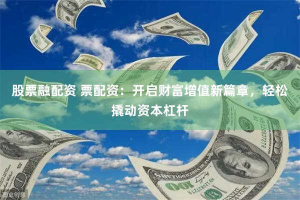 股票融配资 票配资：开启财富增值新篇章，轻松撬动资本杠杆