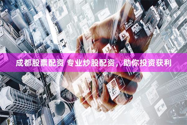 成都股票配资 专业炒股配资，助你投资获利