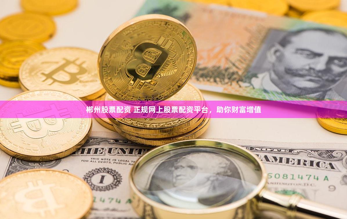 郴州股票配资 正规网上股票配资平台，助你财富增值