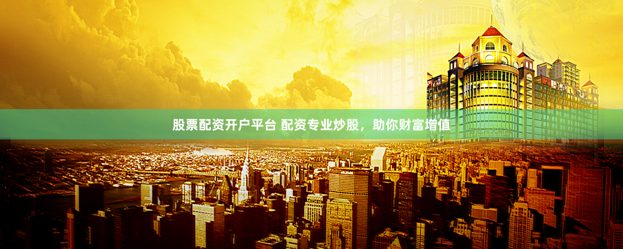 股票配资开户平台 配资专业炒股，助你财富增值