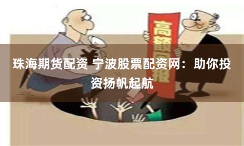 珠海期货配资 宁波股票配资网：助你投资扬帆起航
