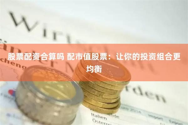 股票配资合算吗 配市值股票：让你的投资组合更均衡