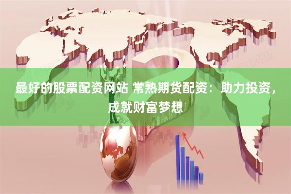 最好的股票配资网站 常熟期货配资：助力投资，成就财富梦想