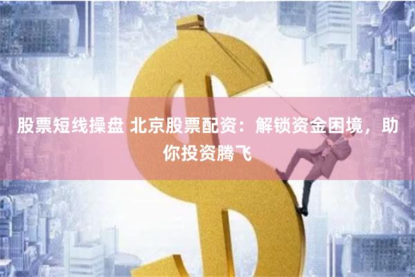 股票短线操盘 北京股票配资：解锁资金困境，助你投资腾飞