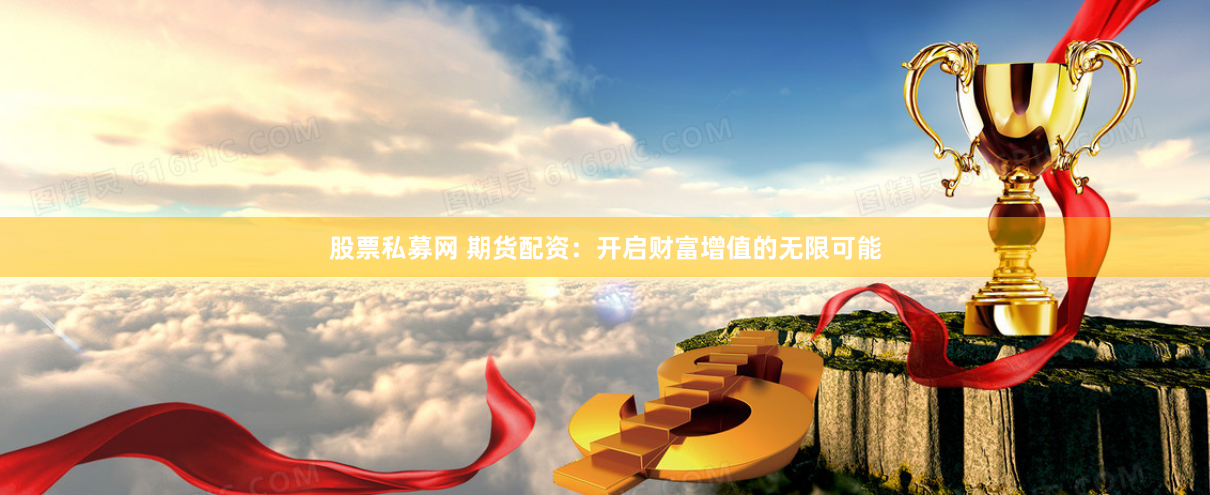 股票私募网 期货配资：开启财富增值的无限可能