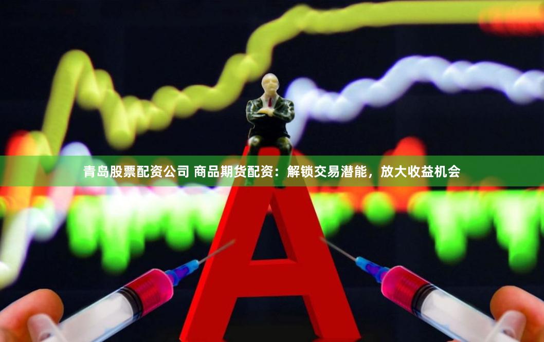 青岛股票配资公司 商品期货配资：解锁交易潜能，放大收益机会
