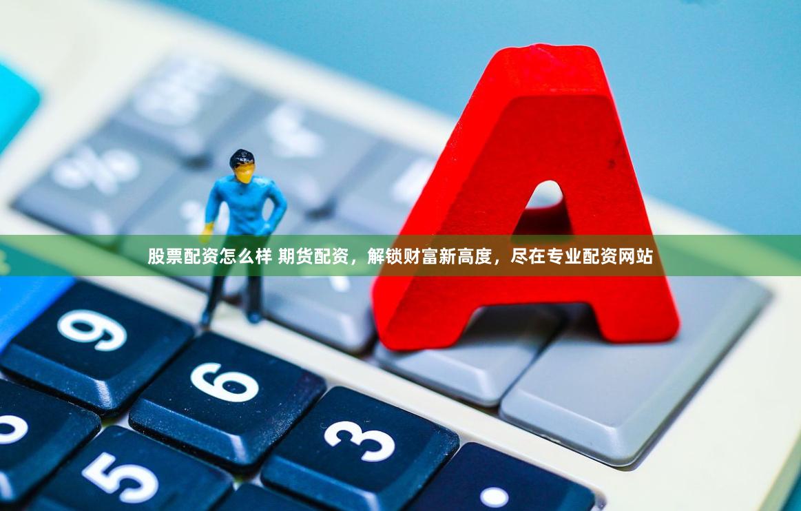 股票配资怎么样 期货配资，解锁财富新高度，尽在专业配资网站