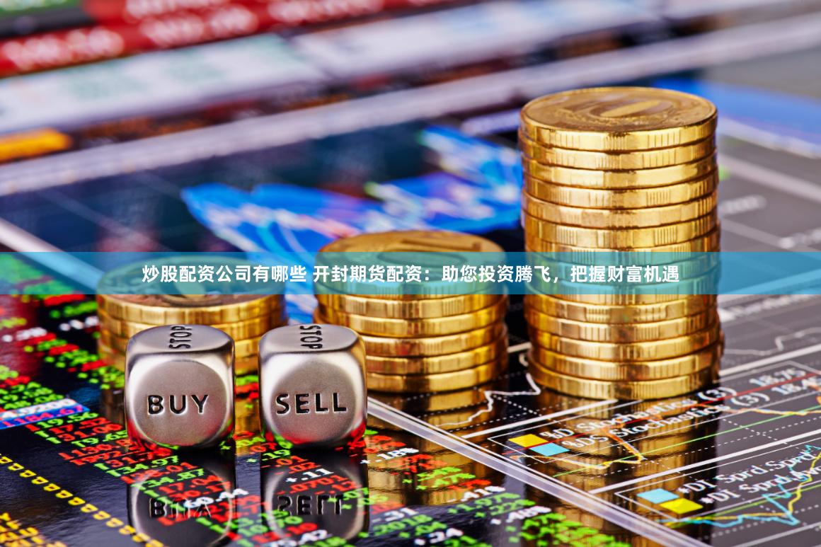 炒股配资公司有哪些 开封期货配资：助您投资腾飞，把握财富机遇