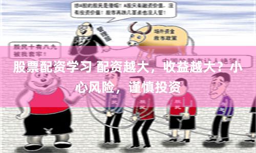 股票配资学习 配资越大，收益越大？小心风险，谨慎投资