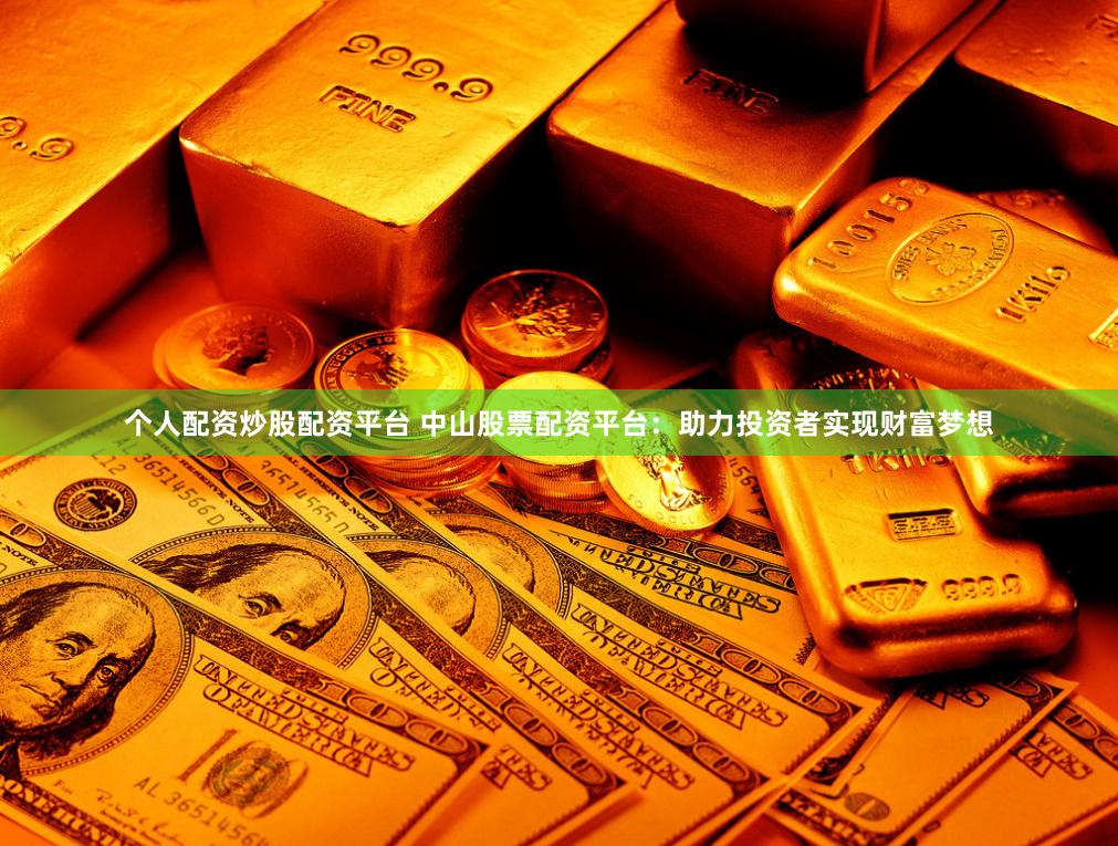 个人配资炒股配资平台 中山股票配资平台：助力投资者实现财富梦想