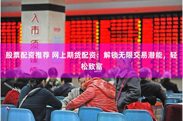 股票配资推荐 网上期货配资：解锁无限交易潜能，轻松致富