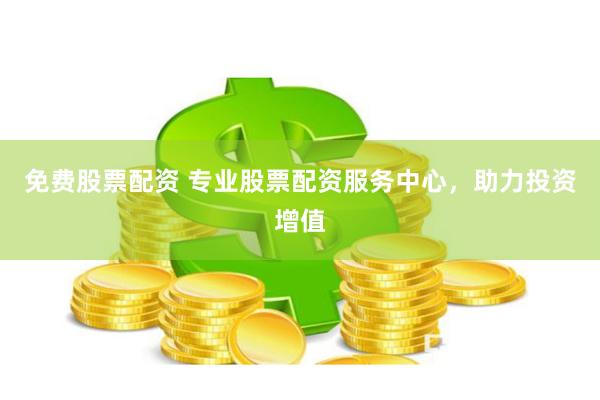 免费股票配资 专业股票配资服务中心，助力投资增值