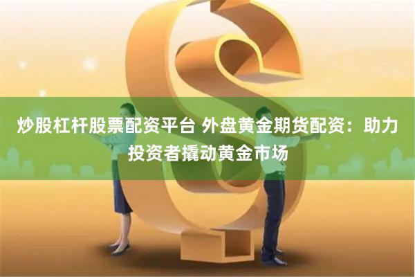 炒股杠杆股票配资平台 外盘黄金期货配资：助力投资者撬动黄金市场
