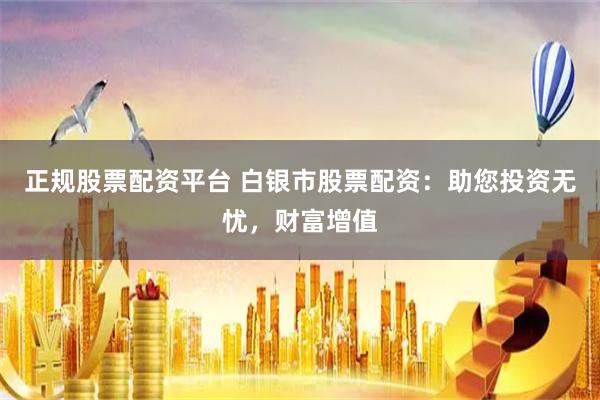正规股票配资平台 白银市股票配资：助您投资无忧，财富增值