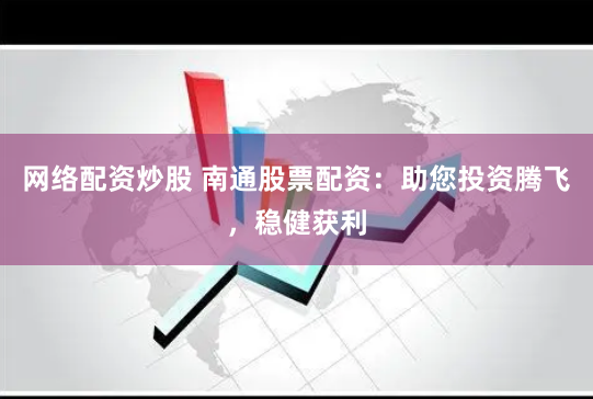 网络配资炒股 南通股票配资：助您投资腾飞，稳健获利