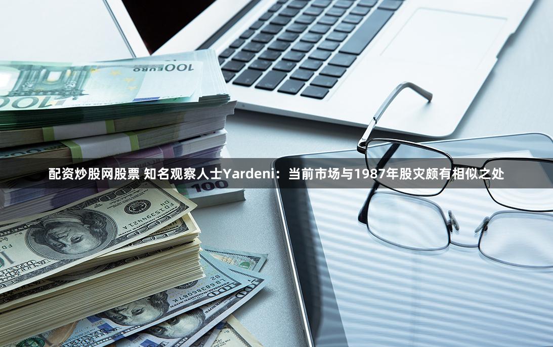 配资炒股网股票 知名观察人士Yardeni：当前市场与1987年股灾颇有相似之处