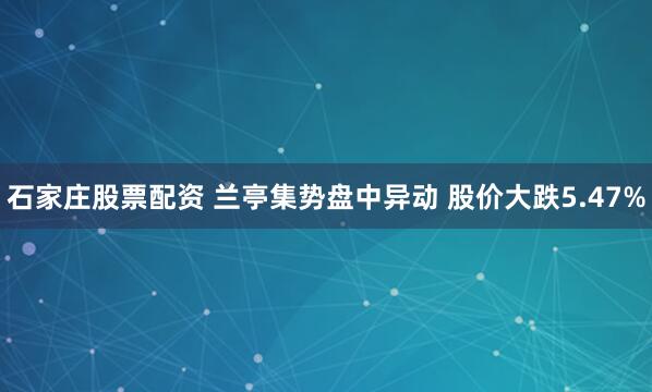 石家庄股票配资 兰亭集势盘中异动 股价大跌5.47%