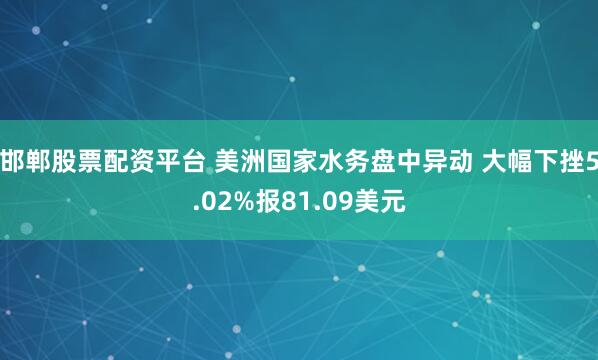 邯郸股票配资平台 美洲国家水务盘中异动 大幅下挫5.02%报81.09美元