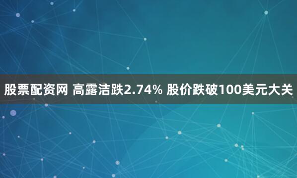 股票配资网 高露洁跌2.74% 股价跌破100美元大关