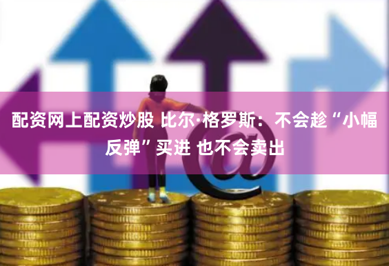 配资网上配资炒股 比尔·格罗斯：不会趁“小幅反弹”买进 也不会卖出