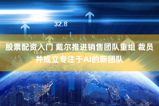 股票配资入门 戴尔推进销售团队重组 裁员并成立专注于AI的新团队