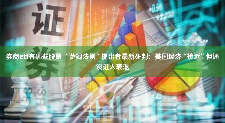 券商etf有哪些股票 “萨姆法则”提出者最新研判：美国经济“接近”但还没进入衰退